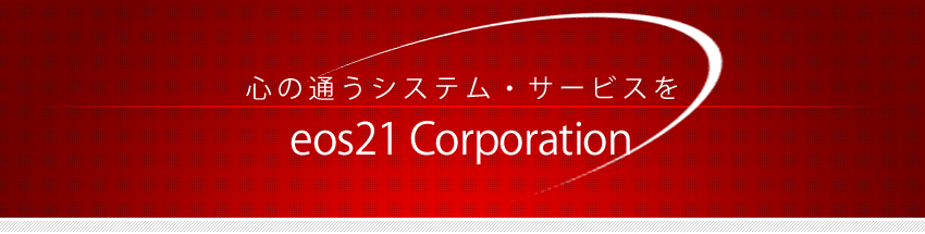 心の通うシステム・サービスを　eos21 corporate